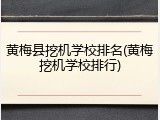 黄梅县挖机学校排名(黄梅挖机学校排行)