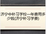 济宁中补习学校一年费用多少钱(济宁补习学费)