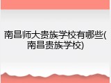 南昌师大贵族学校有哪些(南昌贵族学校)