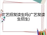 广艺招复读生吗(广艺复读生招生)