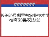 长治沁县哪里有农业技术学校啊(沁县农技校)