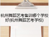 杭州舞蹈艺考集训哪个学校好(杭州舞蹈艺考学校)