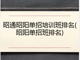 昭通昭阳单招培训班排名(昭阳单招班排名)