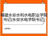 福建永安水利水电职业学院书记(永安水电学院书记)
