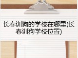 长春训狗的学校在哪里(长春训狗学校位置)