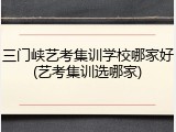 三门峡艺考集训学校哪家好(艺考集训选哪家)
