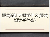 服装设计大概学什么(服装设计学什么)