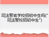 司法警官学校招初中生吗("司法警校招初中生")