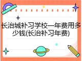 长治城补习学校一年费用多少钱(长治补习年费)