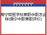 南宁商贸学校兼职中职怎么样(南宁中职兼职评价)