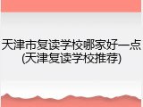 天津市复读学校哪家好一点(天津复读学校推荐)