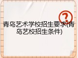 青岛艺术学校招生要求(青岛艺校招生条件)