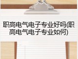 职高电气电子专业好吗(职高电气电子专业如何)