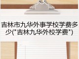吉林市九华外事学校学费多少("吉林九华外校学费")