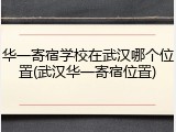 华一寄宿学校在武汉哪个位置(武汉华一寄宿位置)