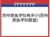苏州贵族学校有多少(苏州贵族学校数量)