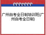 广州自考全日制培训班(广州自考全日制)