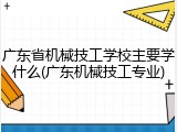 广东省机械技工学校主要学什么(广东机械技工专业)