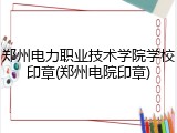 郑州电力职业技术学院学校印章(郑州电院印章)