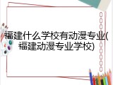 福建什么学校有动漫专业(福建动漫专业学校)