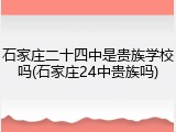 石家庄二十四中是贵族学校吗(石家庄24中贵族吗)