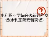 水利职业学院旁边新开的商场(水利职院旁新商场)
