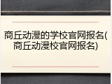 商丘动漫的学校官网报名(商丘动漫校官网报名)