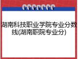 湖南科技职业学院专业分数线(湖南职院专业分)
