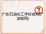 广东石油化工学校官网(广油官网)