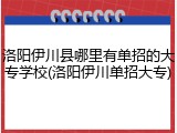 洛阳伊川县哪里有单招的大专学校(洛阳伊川单招大专)