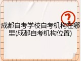 成都自考学校自考机构在哪里(成都自考机构位置)
