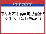 现在考不上高中可以复读吗女生(女生复读考高中)
