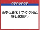 西安石油化工学校校风(西安石化校风)