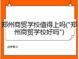 郑州商贸学校值得上吗("郑州商贸学校好吗")