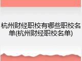 杭州财经职校有哪些职校名单(杭州财经职校名单)
