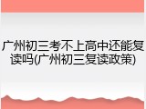 广州初三考不上高中还能复读吗(广州初三复读政策)