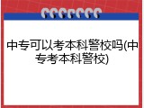 中专可以考本科警校吗(中专考本科警校)