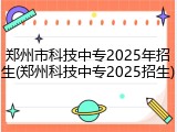 郑州市科技中专2025年招生(郑州科技中专2025招生)