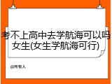 考不上高中去学航海可以吗女生(女生学航海可行)