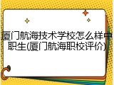 厦门航海技术学校怎么样中职生(厦门航海职校评价)