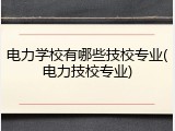 电力学校有哪些技校专业(电力技校专业)