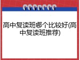 高中复读班哪个比较好(高中复读班推荐)