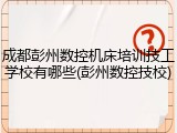 成都彭州数控机床培训技工学校有哪些(彭州数控技校)