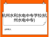 杭州水利水电中专学校(杭州水电中专)