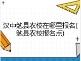 汉中勉县农校在哪里报名(勉县农校报名点)