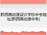 黔西南动漫设计学校中专地址(黔西南动漫中专)
