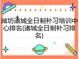 潍坊诸城全日制补习培训中心排名(诸城全日制补习排名)
