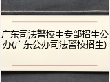 广东司法警校中专部招生公办(广东公办司法警校招生)