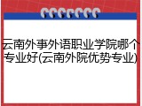 云南外事外语职业学院哪个专业好(云南外院优势专业)