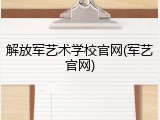 解放军艺术学校官网(军艺官网)